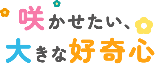 咲かせたい、大きな好奇心